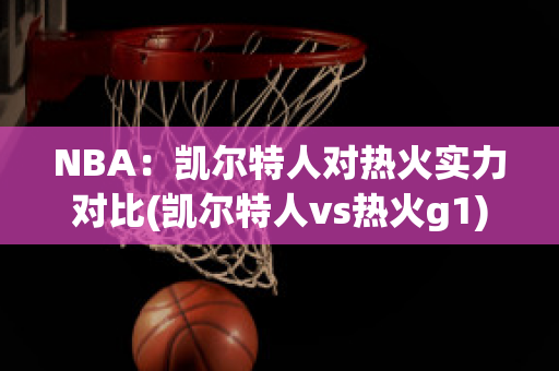 NBA：凯尔特人对热火实力对比(凯尔特人vs热火g1)