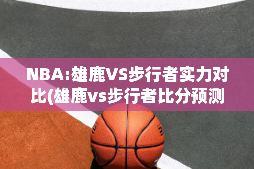 NBA:雄鹿VS步行者实力对比(雄鹿vs步行者比分预测)