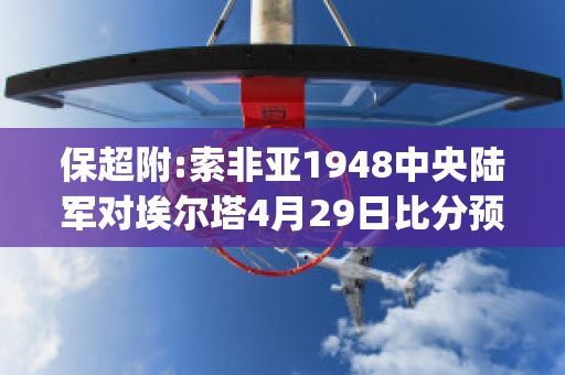 保超附:索非亚1948中央陆军对埃尔塔4月29日比分预测(索非亚中央陆军vs罗马)