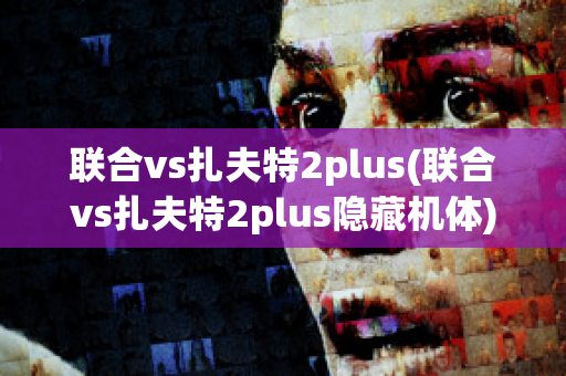 联合vs扎夫特2plus(联合vs扎夫特2plus隐藏机体)