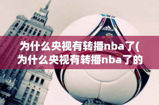 为什么央视有转播nba了(为什么央视有转播nba了的节目)