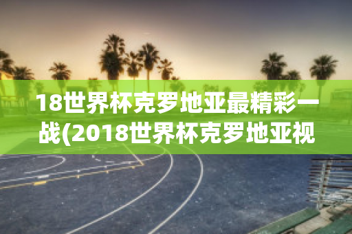 18世界杯克罗地亚最精彩一战(2018世界杯克罗地亚视频)