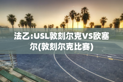 法乙:USL敦刻尔克VS欧塞尔(敦刻尔克比赛)