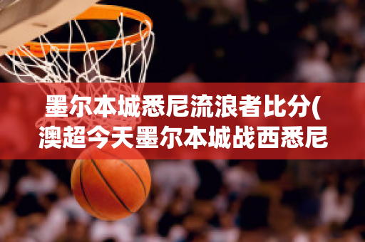 墨尔本城悉尼流浪者比分(澳超今天墨尔本城战西悉尼流浪者比分多少了)