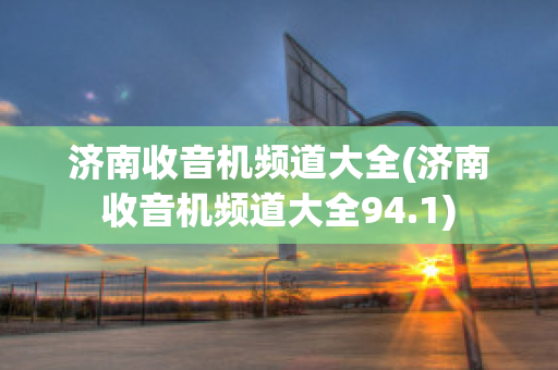 济南收音机频道大全(济南收音机频道大全94.1)