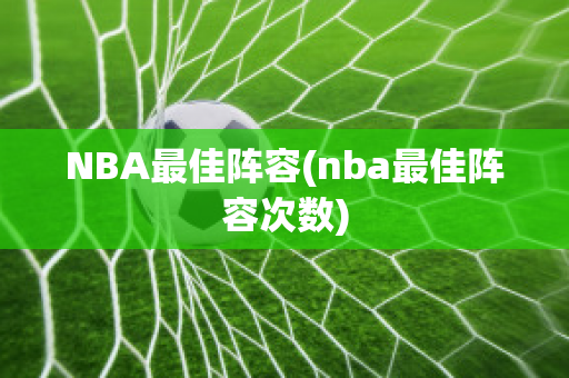 NBA最佳阵容(nba最佳阵容次数)