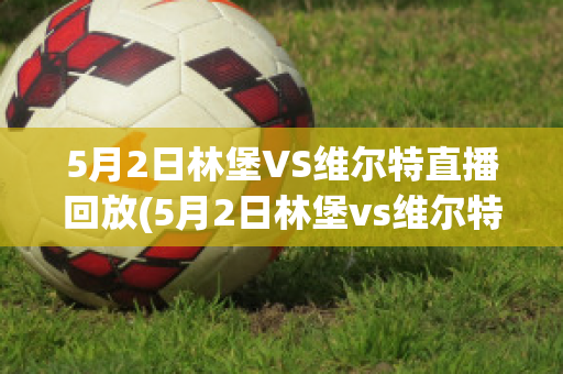 5月2日林堡VS维尔特直播回放(5月2日林堡vs维尔特直播回放视频)