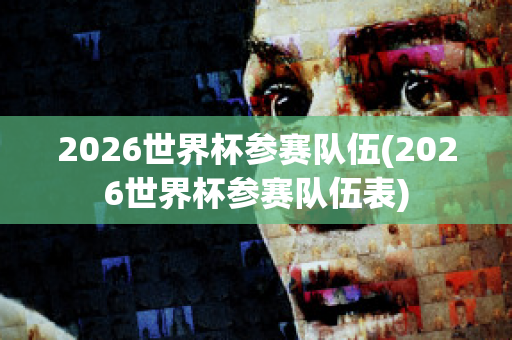 2026世界杯参赛队伍(2026世界杯参赛队伍表)