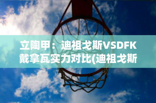 立陶甲：迪祖戈斯VSDFK戴拿瓦实力对比(迪祖戈斯对班加)