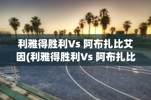 利雅得胜利Vs 阿布扎比艾因(利雅得胜利Vs 阿布扎比艾因比分)