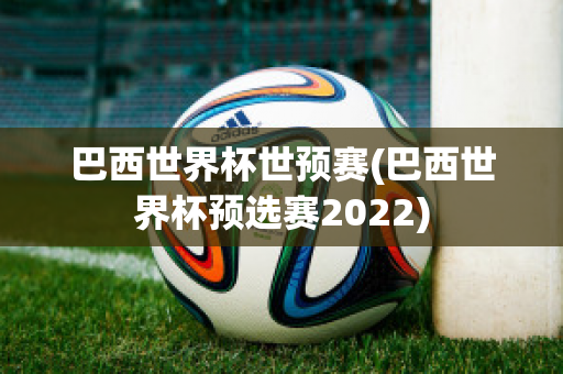 巴西世界杯世预赛(巴西世界杯预选赛2022)