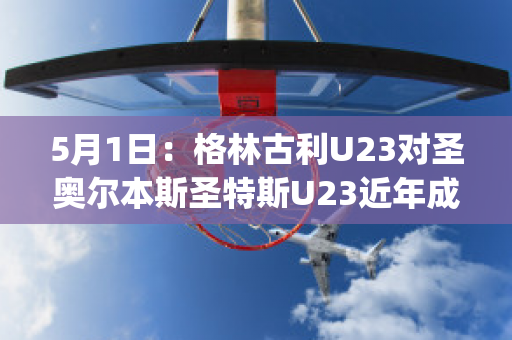 5月1日：格林古利U23对圣奥尔本斯圣特斯U23近年成绩(圣文森特和格林纳丁斯奥运会)