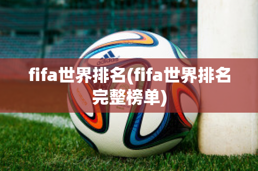 fifa世界排名(fifa世界排名完整榜单)