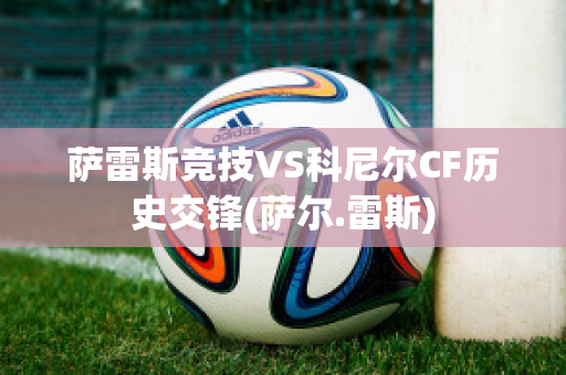 萨雷斯竞技VS科尼尔CF历史交锋(萨尔.雷斯)