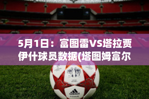 5月1日：富图雷VS塔拉贾伊什球员数据(塔图姆富尔茨)