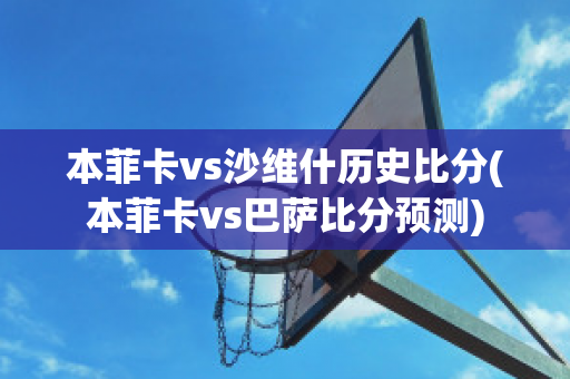 本菲卡vs沙维什历史比分(本菲卡vs巴萨比分预测)