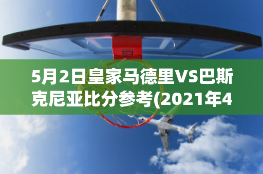 5月2日皇家马德里VS巴斯克尼亚比分参考(2021年4月11日 皇家马德里 vs 巴塞罗那)