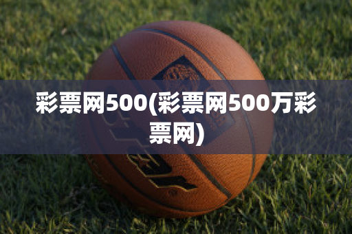 彩票网500(彩票网500万彩票网)