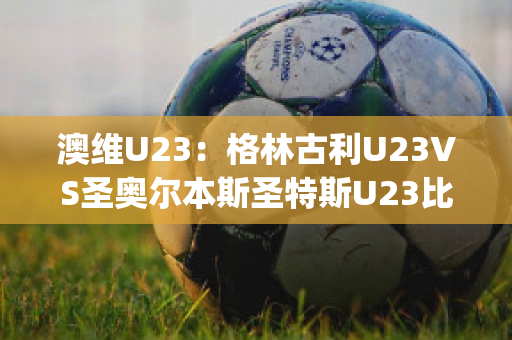 澳维U23：格林古利U23VS圣奥尔本斯圣特斯U23比分预测(格林打爆奥尼尔)