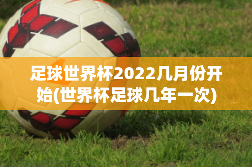 足球世界杯2022几月份开始(世界杯足球几年一次)