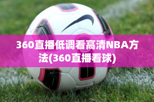 360直播低调看高清NBA方法(360直播看球)