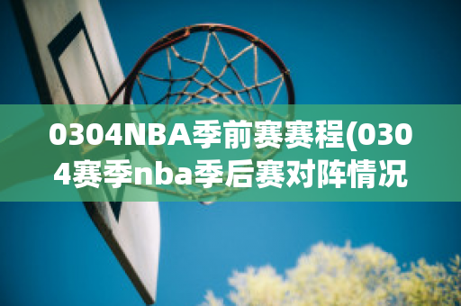 0304NBA季前赛赛程(0304赛季nba季后赛对阵情况)