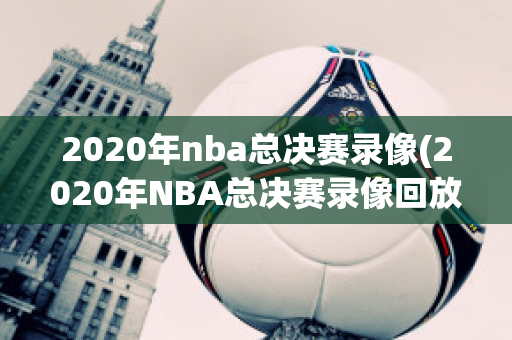 2020年nba总决赛录像(2020年NBA总决赛录像回放)