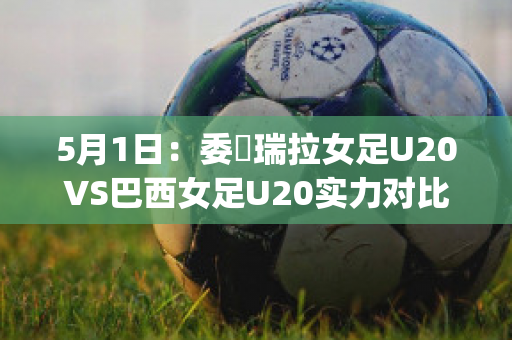 5月1日：委內瑞拉女足U20VS巴西女足U20实力对比(巴西和委内瑞拉美女)