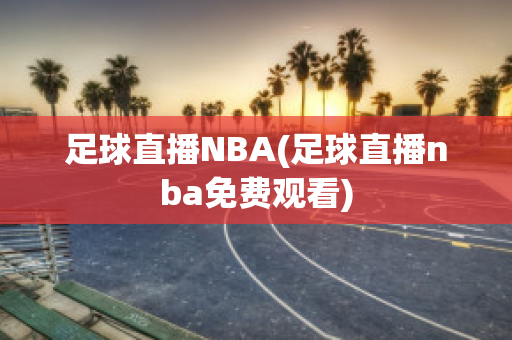 足球直播NBA(足球直播nba免费观看)