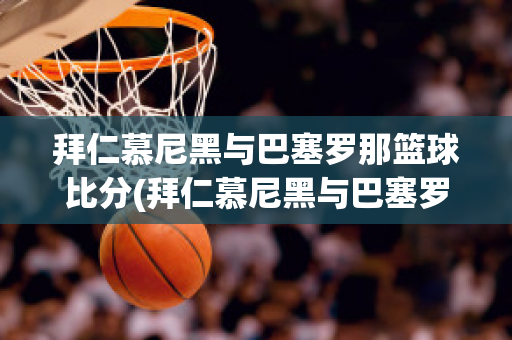 拜仁慕尼黑与巴塞罗那篮球比分(拜仁慕尼黑与巴塞罗那篮球比分多少)