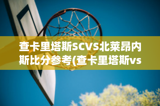 查卡里塔斯SCVS北莱昂内斯比分参考(查卡里塔斯vs圣多明各)