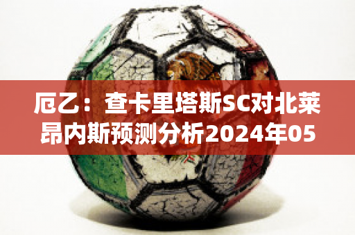 厄乙：查卡里塔斯SC对北莱昂内斯预测分析2024年05月1日(查卡里塔斯vs圣多明各)