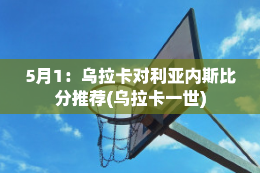 5月1：乌拉卡对利亚内斯比分推荐(乌拉卡一世)