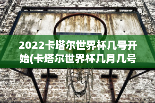 2022卡塔尔世界杯几号开始(卡塔尔世界杯几月几号开始)