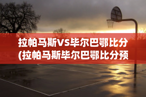 拉帕马斯VS毕尔巴鄂比分(拉帕马斯毕尔巴鄂比分预测)