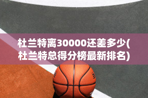 杜兰特离30000还差多少(杜兰特总得分榜最新排名)