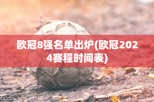 欧冠8强名单出炉(欧冠2024赛程时间表)