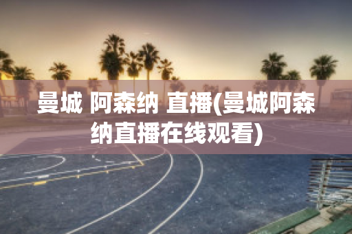 曼城 阿森纳 直播(曼城阿森纳直播在线观看)