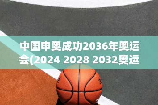 中国申奥成功2036年奥运会(2024 2028 2032奥运会举办城市)