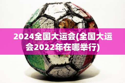 2024全国大运会(全国大运会2022年在哪举行)