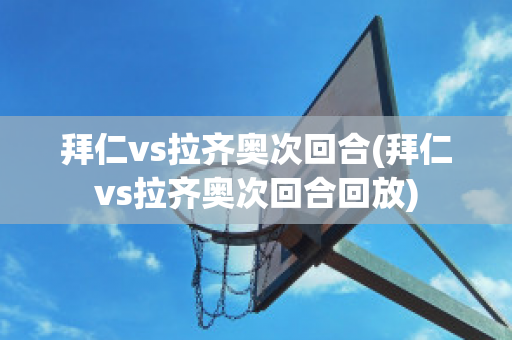 拜仁vs拉齐奥次回合(拜仁vs拉齐奥次回合回放)