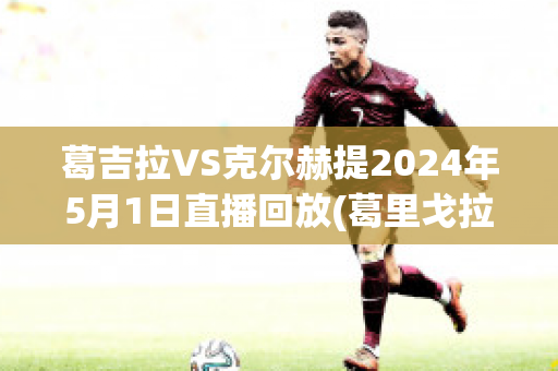 葛吉拉VS克尔赫提2024年5月1日直播回放(葛里戈拉)