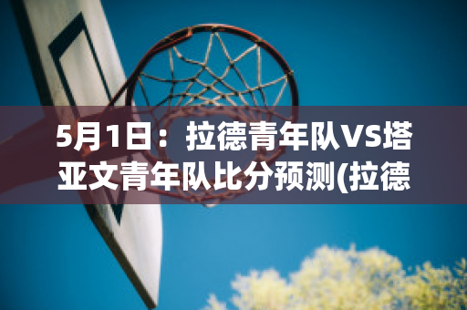 5月1日：拉德青年队VS塔亚文青年队比分预测(拉德cp)