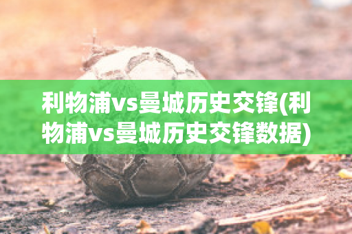 利物浦vs曼城历史交锋(利物浦vs曼城历史交锋数据)