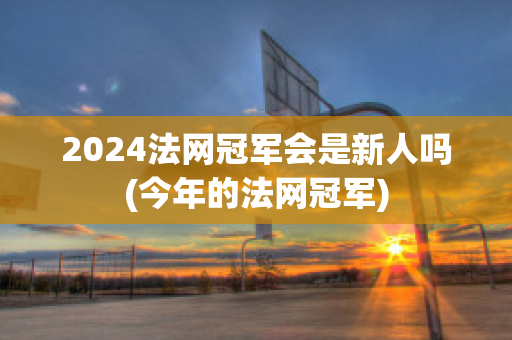 2024法网冠军会是新人吗(今年的法网冠军)