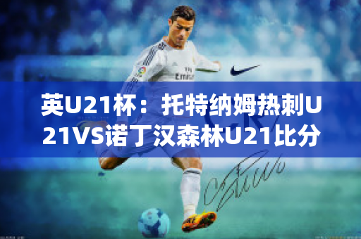 英U21杯：托特纳姆热刺U21VS诺丁汉森林U21比分推荐赛前解析(托特纳姆热刺vs布伦特福德比分)