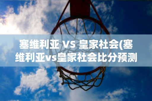 塞维利亚 VS 皇家社会(塞维利亚vs皇家社会比分预测)