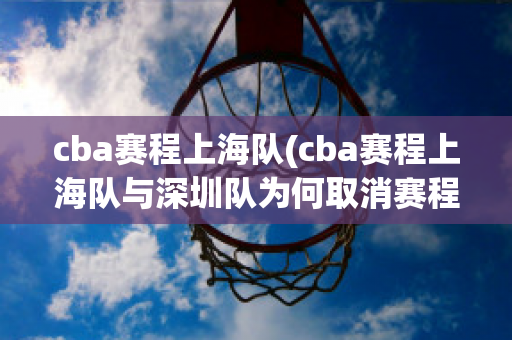 cba赛程上海队(cba赛程上海队与深圳队为何取消赛程)