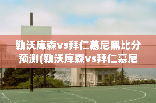 勒沃库森vs拜仁慕尼黑比分预测(勒沃库森vs拜仁慕尼黑比赛结果)