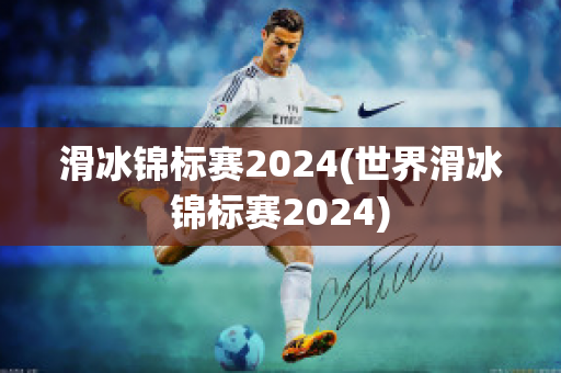 滑冰锦标赛2024(世界滑冰锦标赛2024)